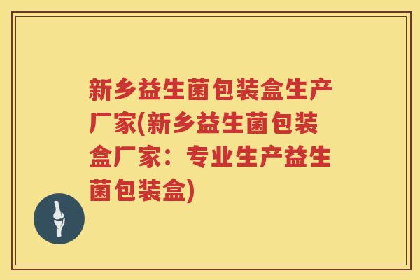 新乡益生菌包装盒生产厂家(新乡益生菌包装盒厂家：专业生产益生菌包装盒)