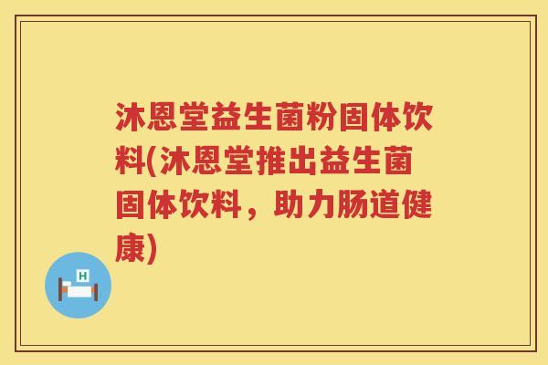 沐恩堂益生菌粉固体饮料(沐恩堂推出益生菌固体饮料，助力肠道健康)