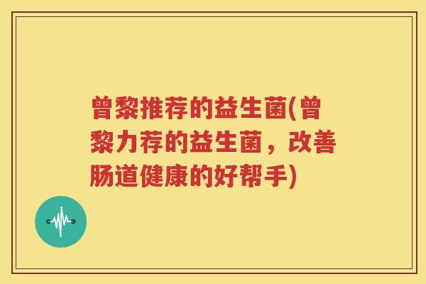 曾黎推荐的益生菌(曾黎力荐的益生菌，改善肠道健康的好帮手)