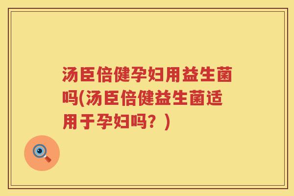 汤臣倍健孕妇用益生菌吗(汤臣倍健益生菌适用于孕妇吗？)
