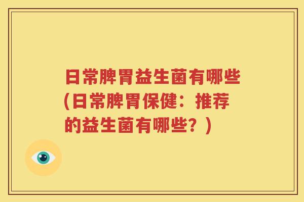 日常脾胃益生菌有哪些(日常脾胃保健：推荐的益生菌有哪些？)