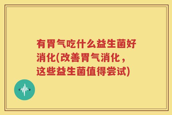 有胃气吃什么益生菌好消化(改善胃气消化，这些益生菌值得尝试)