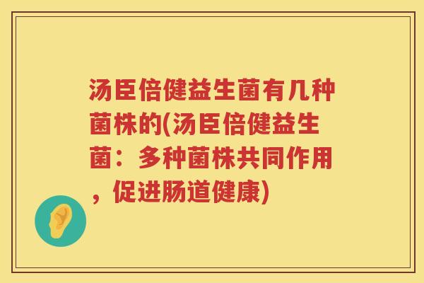 汤臣倍健益生菌有几种菌株的(汤臣倍健益生菌：多种菌株共同作用，促进肠道健康)