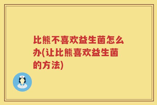 比熊不喜欢益生菌怎么办(让比熊喜欢益生菌的方法)