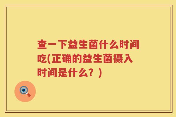 查一下益生菌什么时间吃(正确的益生菌摄入时间是什么？)