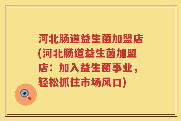 河北肠道益生菌加盟店(河北肠道益生菌加盟店：加入益生菌事业，轻松抓住市场风口)
