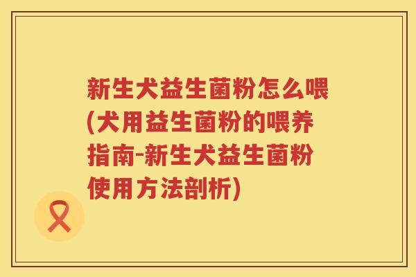 新生犬益生菌粉怎么喂(犬用益生菌粉的喂养指南-新生犬益生菌粉使用方法剖析)