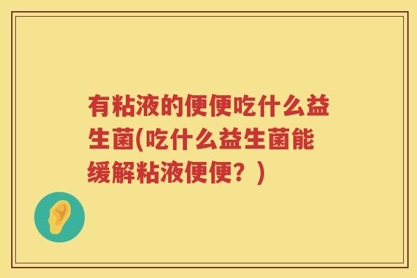 有粘液的便便吃什么益生菌(吃什么益生菌能缓解粘液便便？)