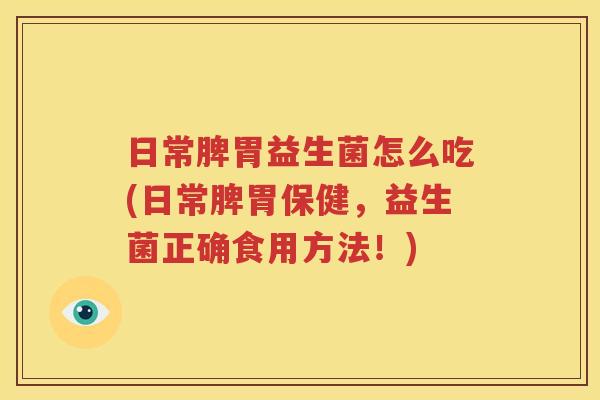 日常脾胃益生菌怎么吃(日常脾胃保健，益生菌正确食用方法！)