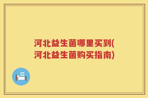 河北益生菌哪里买到(河北益生菌购买指南)