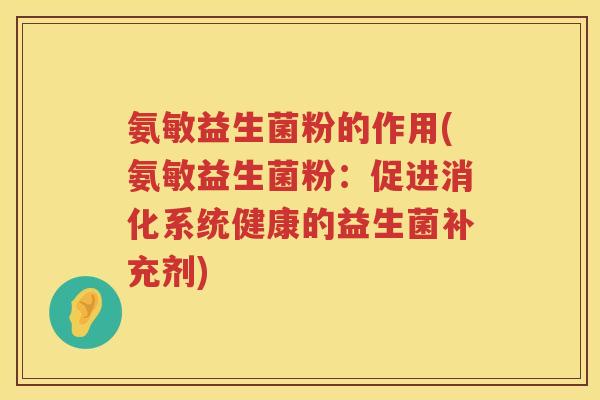 氨敏益生菌粉的作用(氨敏益生菌粉：促进消化系统健康的益生菌补充剂)
