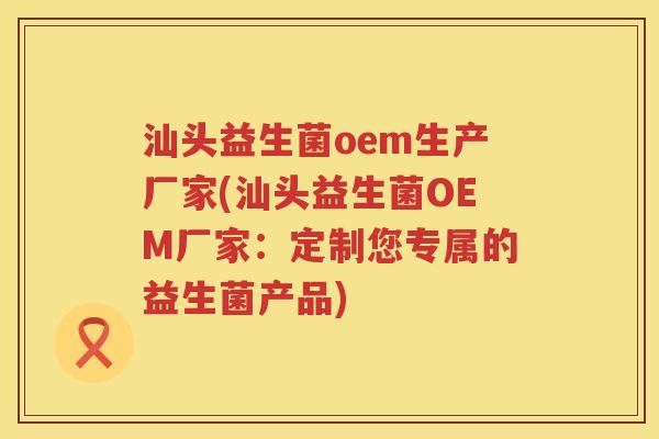 汕头益生菌oem生产厂家(汕头益生菌OEM厂家：定制您专属的益生菌产品)