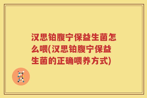 汉思铂腹宁保益生菌怎么喂(汉思铂腹宁保益生菌的正确喂养方式)