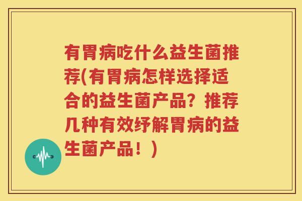 有胃病吃什么益生菌推荐(有胃病怎样选择适合的益生菌产品？推荐几种有效纾解胃病的益生菌产品！)