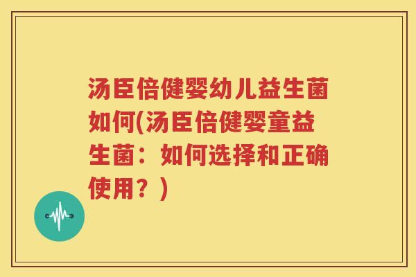 汤臣倍健婴幼儿益生菌如何(汤臣倍健婴童益生菌：如何选择和正确使用？)