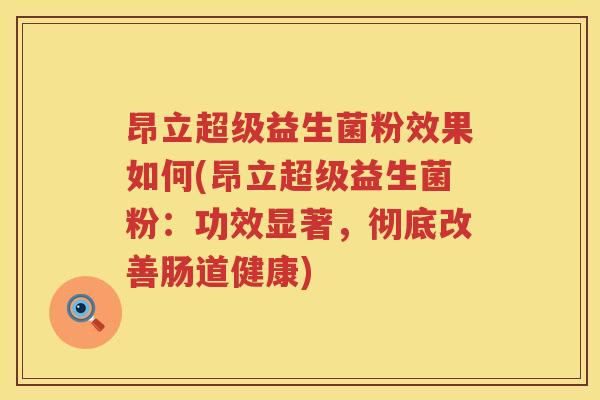 昂立超级益生菌粉效果如何(昂立超级益生菌粉：功效显著，彻底改善肠道健康)