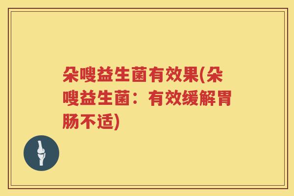 朵嗖益生菌有效果(朵嗖益生菌：有效缓解胃肠不适)