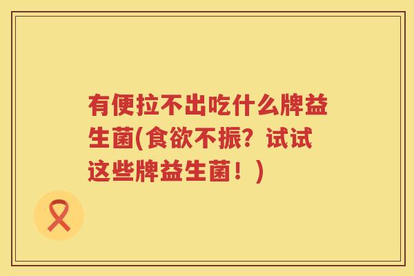 有便拉不出吃什么牌益生菌(食欲不振？试试这些牌益生菌！)