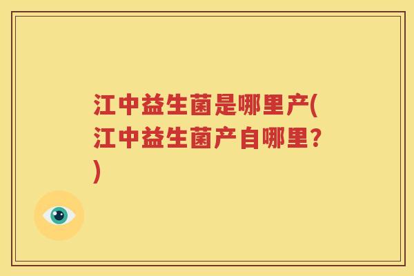 江中益生菌是哪里产(江中益生菌产自哪里？)