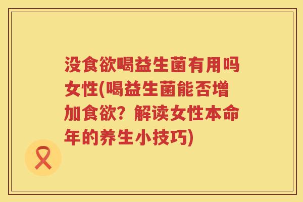 没食欲喝益生菌有用吗女性(喝益生菌能否增加食欲？解读女性本命年的养生小技巧)