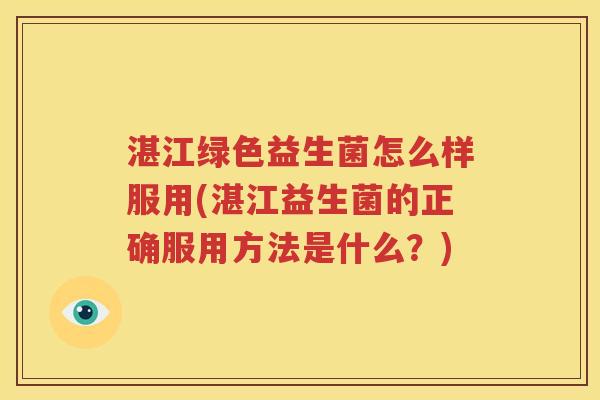 湛江绿色益生菌怎么样服用(湛江益生菌的正确服用方法是什么？)