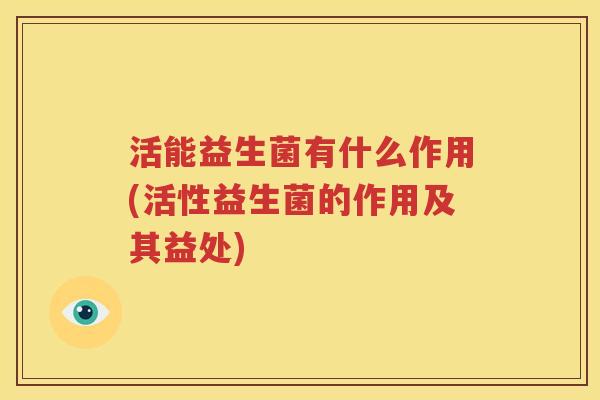 活能益生菌有什么作用(活性益生菌的作用及其益处)