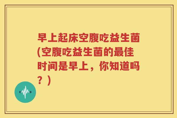 早上起床空腹吃益生菌(空腹吃益生菌的最佳时间是早上，你知道吗？)