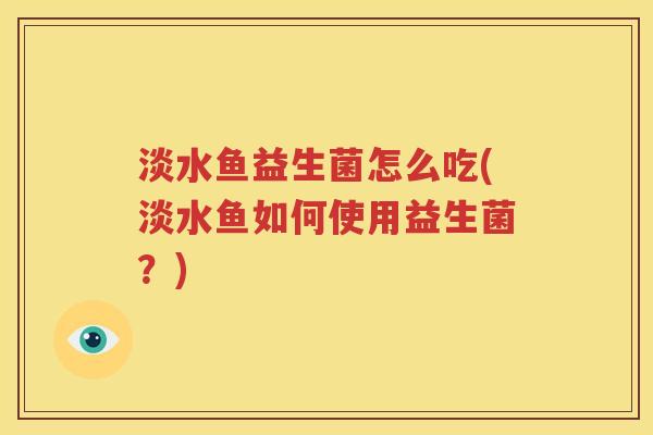 淡水鱼益生菌怎么吃(淡水鱼如何使用益生菌？)
