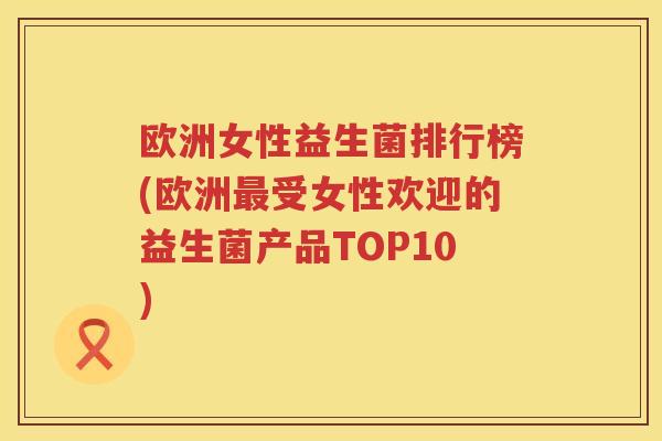 欧洲女性益生菌排行榜(欧洲最受女性欢迎的益生菌产品TOP10)