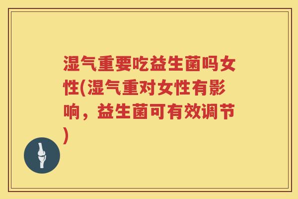 湿气重要吃益生菌吗女性(湿气重对女性有影响，益生菌可有效调节)