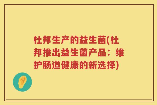 杜邦生产的益生菌(杜邦推出益生菌产品：维护肠道健康的新选择)