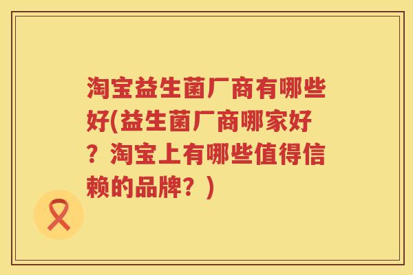 淘宝益生菌厂商有哪些好(益生菌厂商哪家好？淘宝上有哪些值得信赖的品牌？)