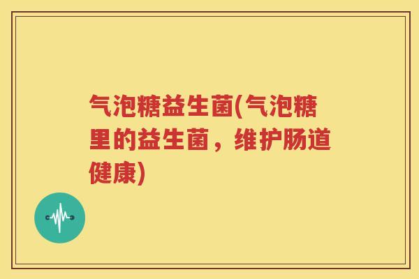 气泡糖益生菌(气泡糖里的益生菌，维护肠道健康)
