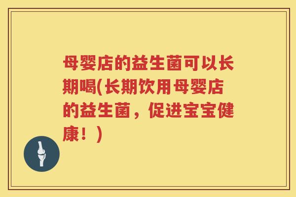 母婴店的益生菌可以长期喝(长期饮用母婴店的益生菌，促进宝宝健康！)
