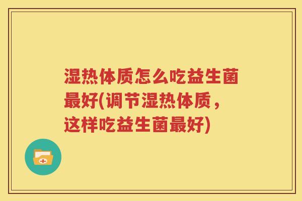 湿热体质怎么吃益生菌最好(调节湿热体质，这样吃益生菌最好)