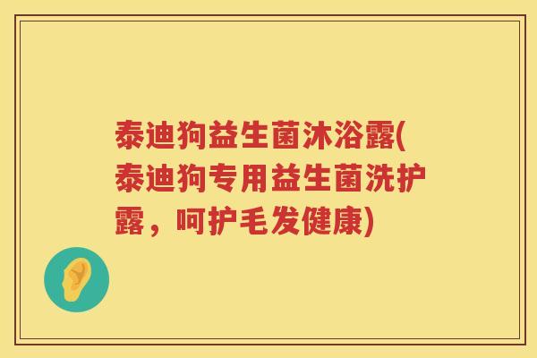 泰迪狗益生菌沐浴露(泰迪狗专用益生菌洗护露，呵护毛发健康)