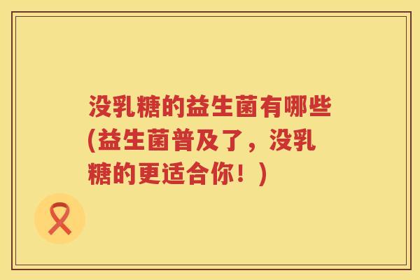 没乳糖的益生菌有哪些(益生菌普及了，没乳糖的更适合你！)