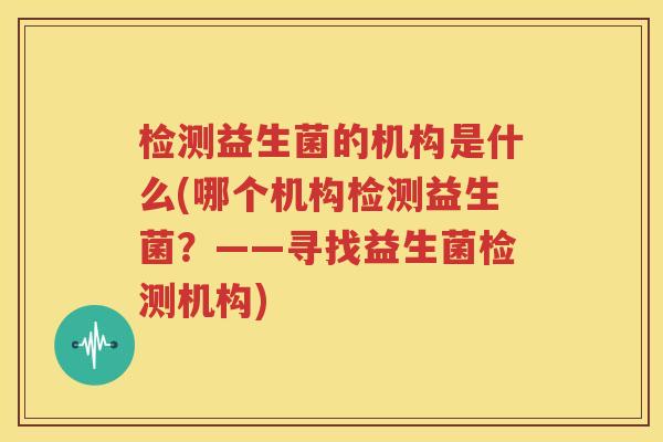 检测益生菌的机构是什么(哪个机构检测益生菌？——寻找益生菌检测机构)