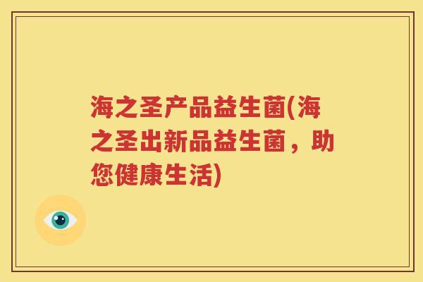 海之圣产品益生菌(海之圣出新品益生菌，助您健康生活)