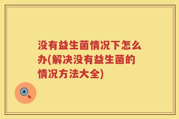 没有益生菌情况下怎么办(解决没有益生菌的情况方法大全)