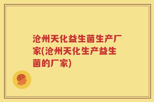 沧州天化益生菌生产厂家(沧州天化生产益生菌的厂家)