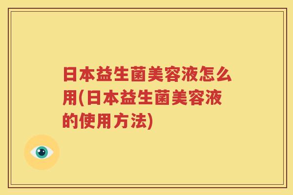 日本益生菌美容液怎么用(日本益生菌美容液的使用方法)