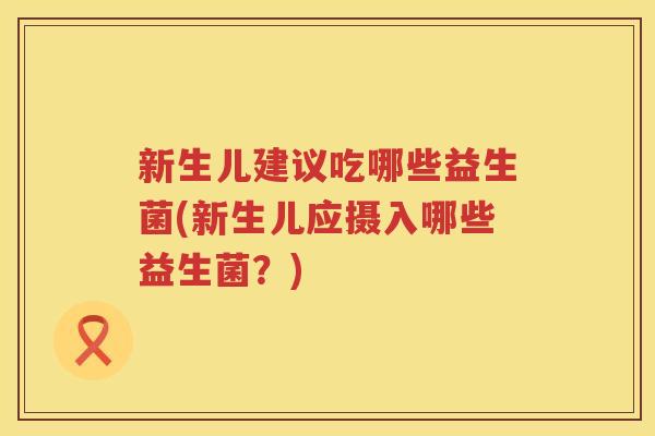 新生儿建议吃哪些益生菌(新生儿应摄入哪些益生菌？)