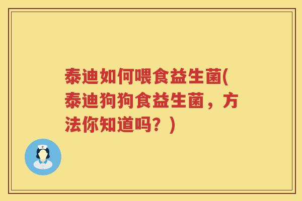 泰迪如何喂食益生菌(泰迪狗狗食益生菌，方法你知道吗？)
