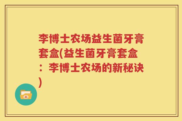 李博士农场益生菌牙膏套盒(益生菌牙膏套盒：李博士农场的新秘诀)