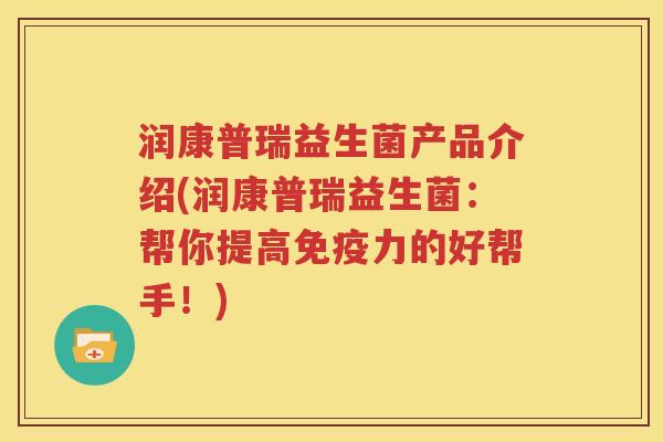 润康普瑞益生菌产品介绍(润康普瑞益生菌：帮你提高免疫力的好帮手！)