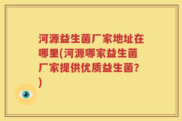 河源益生菌厂家地址在哪里(河源哪家益生菌厂家提供优质益生菌？)
