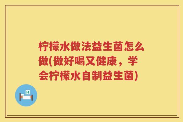 柠檬水做法益生菌怎么做(做好喝又健康，学会柠檬水自制益生菌)