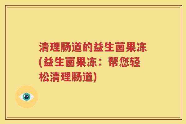 清理肠道的益生菌果冻(益生菌果冻：帮您轻松清理肠道)