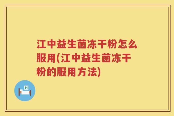 江中益生菌冻干粉怎么服用(江中益生菌冻干粉的服用方法)